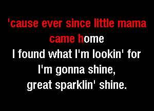 'cause ever since little mama
came home
I found what I'm lookin' for
I'm gonna shine,
great sparklin' shine.