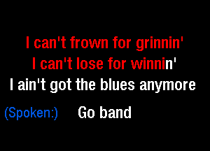 I can't frown for grinnin'
I can't lose for winnin'

I ain't got the blues anymore
(Spokenz) Go band