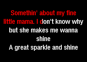 Somethin' about my fine
little mama. I don't know why
but she makes me wanna
shine
A great sparkle and shine