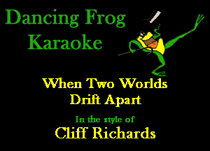 Dancing Frog 1
Karaoke

I,

When Two Worlds
Drill Apart

In the xtyle of

Cliff Richards
