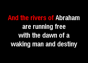 And the rivers of Abraham
are running free

with the dawn of a
waking man and destiny