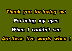 Thank you for loving me

For being my eyes
When I couldn't see

Are these five words when I