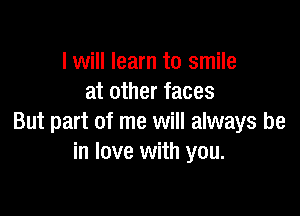 I will learn to smile
at other faces

But part of me will always be
in love with you.