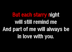 But each starry night
will still remind me

And part of me will always be
in love with you.