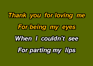Thank you for loving me
For being my eyes

When I couldn't see

For parting my lips