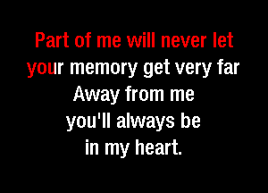 Part of me will never let
your memory get very far
Away from me

you'll always be
in my heart.