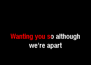 Wanting you so although
we're apart