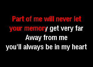 Part of me will never let
your memory get very far

Away from me
you'll always be in my heart