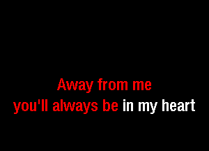 Away from me
you'll always be in my heart