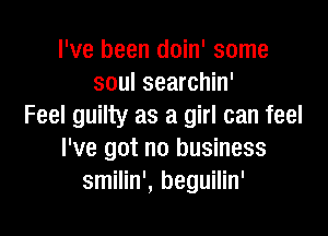 I've been doin' some
soul searchin'
Feel guilty as a girl can feel

I've got no business
smilin', beguilin'