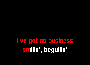 I've got no business
smilin', beguilin'