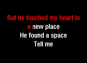But he touched my heart in
a new place

He found a space
Tell me