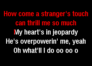 How come a stranger's touch
can thrill me so much
My heart's in jeopardy
He's overpowerin' me, yeah
0h what'll I do 00 00 0