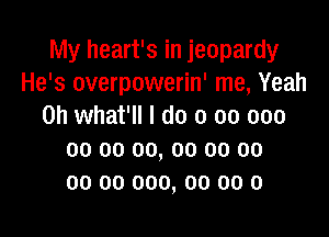 My heart's in jeopardy
He's overpowerin' me, Yeah
0h what'll I do 0 00 000

00 00 00, 00 00 00
00 00 000, 00 00 0