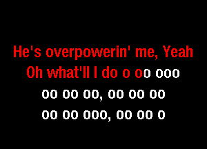 He's overpowerin' me, Yeah
0h what'll I do 0 00 000

00 00 00, 00 00 00
00 00 000, 00 00 0