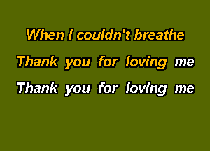 When I couldn't breathe

Thank you for loving me

Thank you for loving me