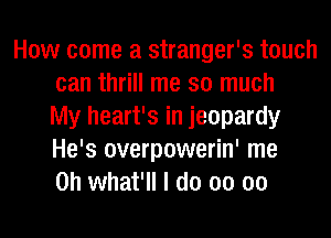 How come a stranger's touch
can thrill me so much
My heart's in jeopardy
He's overpowerin' me
Oh what'll I do 00 00