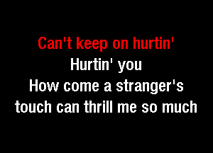 Can't keep on hurtin'
Hurtin' you

How come a stranger's
touch can thrill me so much