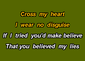 Cross my heart
I wear no disguise

If I tried you'd make beh'eve

That you believed my Hes