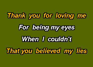 Thank you for loving me
For being my eyes
When I couldn't

That you befieved my fies