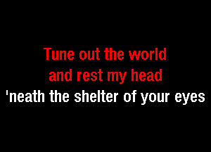 Tune out the world

and rest my head
'neath the shelter of your eyes
