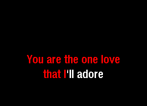 You are the one love
that I'll adore