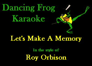 Dancing Frog 1
Karaoke

I,

Let's Make A Memory

In the xtyle of

Roy Orbison