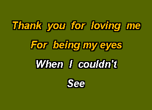 Thank you for loving me

For being my eyes
When I couldn't

See