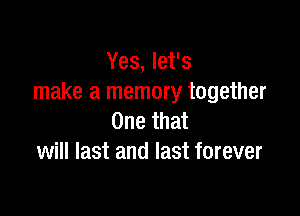 Yes, let's
make a memory together

One that
will last and last forever