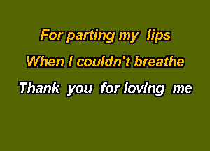For parting my lips
When I couldn't breathe

Thank you for loving me