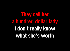 They call her
a hundred dollar lady

I don't really know
what she's worth