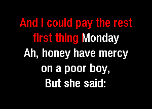 And I could pay the rest
first thing Monday
Ah, honey have mercy

on a poor boy,
But she saidz