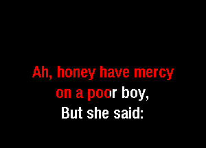 Ah, honey have mercy

on a poor boy,
But she saidz
