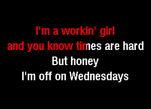 I'm a workin' girl
and you know times are hard

But honey
I'm off on Wednesdays