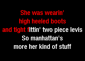 She was wearin'
high heeled boots
and tight fittin' two piece levis
So manhattan's
more her kind of stuff