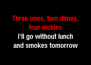 Three ones, two dimes,
four nickles

I'll go without lunch
and smokes tomorrow