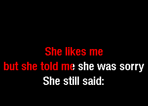 She likes me

but she told me she was sorry
She still saidz