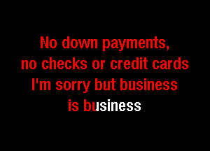 No down payments,
no checks or credit cards

I'm sorry but business
is business