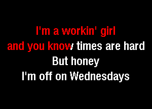 I'm a workin' girl
and you know times are hard

But honey
I'm off on Wednesdays