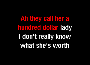 Ah they call her a
hundred dollar lady

I don't really know
what she's worth