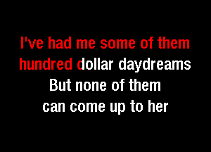 I've had me some of them
hundred dollar daydreams

But none of them
can come up to her
