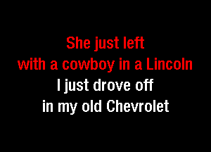 She just left
with a cowboy in a Lincoln

ljust drove off
in my old Chevrolet