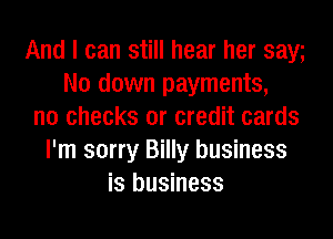 And I can still hear her saw
N0 down payments,
n0 checks or credit cards
I'm sorry Billy business
is business