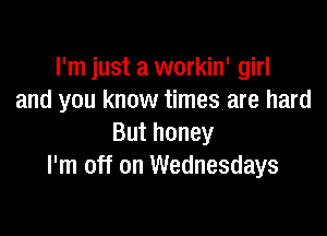 I'm just a workin' girl
and you know times are hard

But honey
I'm off on Wednesdays
