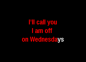I'll call you

I am off
on Wednesdays
