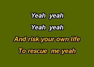 Yeah yeah
Yeah yeah

And risk your own life

To rescue me yeah
