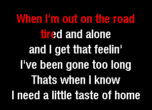 When I'm out on the road
tired and alone
and I get that feelin'
I've been gone too long
Thats when I know
I need a little taste of home