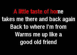 A little taste of home
takes me there and back again
Back to where I'm from
Warms me up like a
good old friend