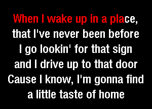 When I wake up in a place,
that I've never been before
I go lookin' for that sign
and I drive up to that door
Cause I know, I'm gonna find
a little taste of home