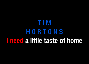 TIM
HORTONS

I need a little taste of home